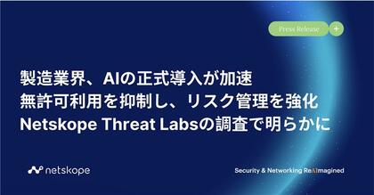製造業界、AIの正式導入が加速 - 無許可利用を抑制し、リスク管理を強化　Netskope Threat Labsの調査で明らかに