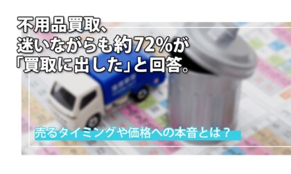 不用品買取、迷いながらも約72％が「買取に出した」と回答。売るタイミングや価格への本音とは？