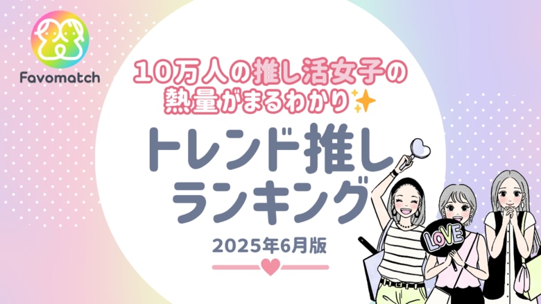 10 万人の推し活女子が選ぶ！月間トレンド推しランキング【2025 年 6 月版】を発表