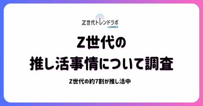 Z世代の「推し活」はもはやライフスタイル!約7割が日常に実践、「人生」や「生きがい」との声も多数【Z世代トレンドラボ byGMO】【GMO NIKKO】