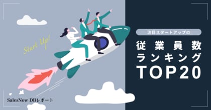 注目スタートアップの従業員数ランキングTOP20を発表!/SalesNow DBレポート