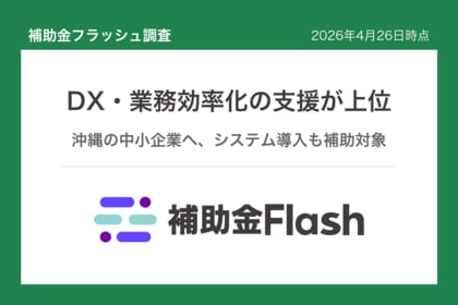 補助金フラッシュ調査、沖縄でDX・業務効率化を検討する事業者向けの補助金、ソフト導入から設備更新まで申請可能
