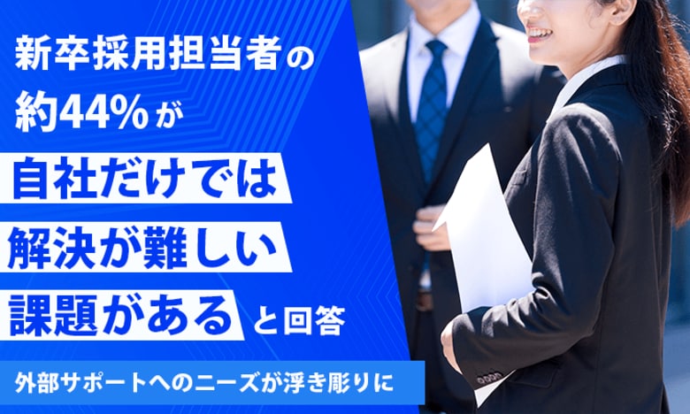 新卒採用担当者の約44%が「自社だけでは解決が難しい課題がある」と回答。外部サポートへのニーズが浮き彫りに