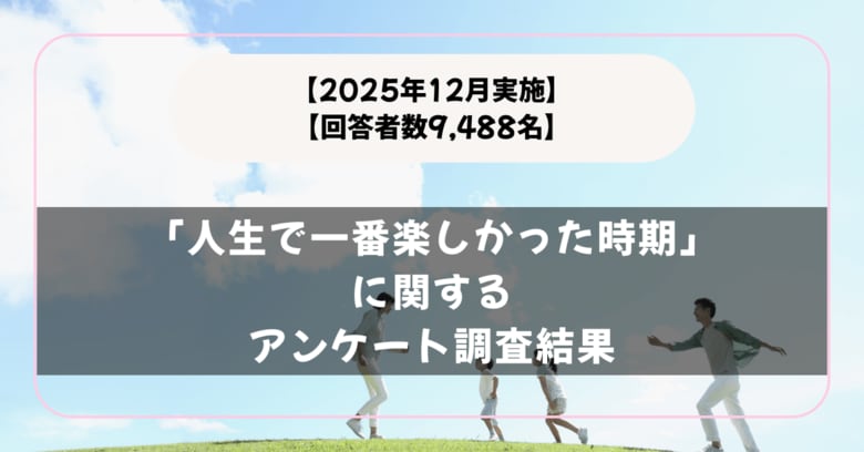 【回答者数9,488名】高校生の頃！？「人生で一番楽しかった時期」に関するアンケート調査結果【2025年12月実施】