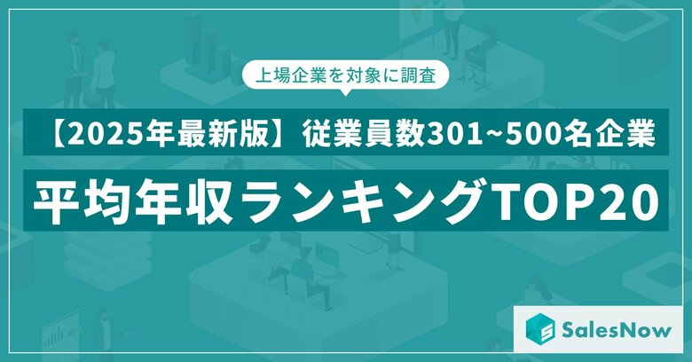 【2025年最新版】従業員数301~500名規模の上場企業 年収ランキングTOP20を発表/SalesNow DBレポート