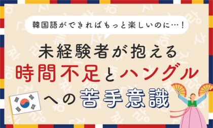 韓国語ができればもっと楽しいのに…！未経験者が抱える「時間不足」と「ハングルへの苦手意識」