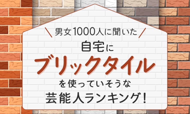 【男女1000人に聞いた】自宅にブリックタイルを使っていそうな芸能人ランキング!