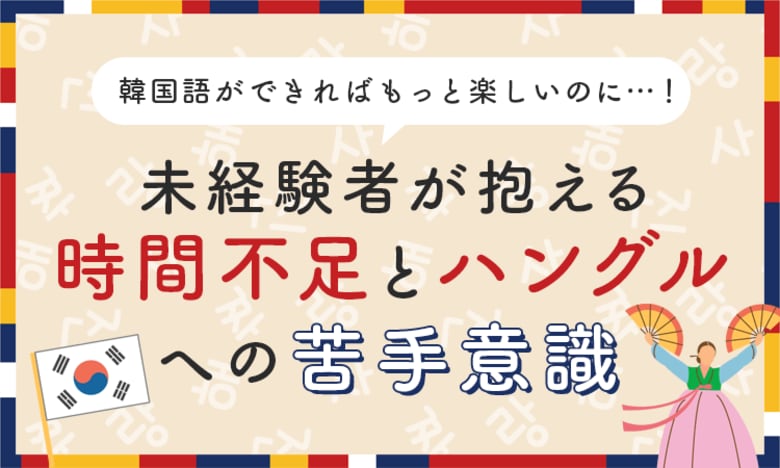 韓国語ができればもっと楽しいのに…！未経験者が抱える「時間不足」と「ハングルへの苦手意識」