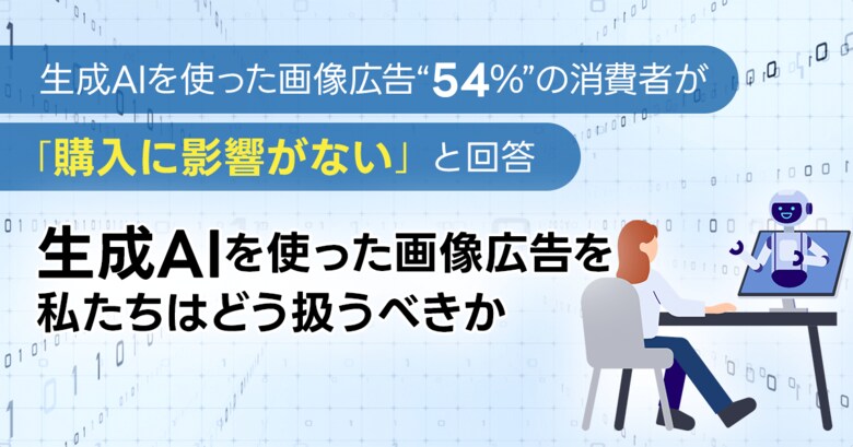 【348名に調査】生成AIを使った画像広告「54%」の消費者が「購入に影響がない」と回答