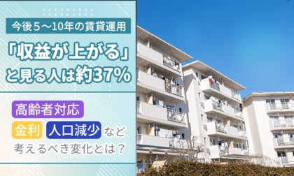 今後５～10年の賃貸運用「収益が上がる」と見る人は約37％。高齢者対応・金利・人口減少など考えるべき変化とは？