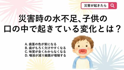 【防災クイズ】災害時は水不足や生活環境の変化により脱水状態になりがちですが、子供の口の中で起きている危険な変化は？