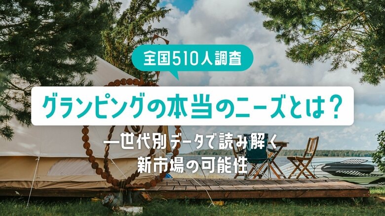 【全国510名調査】グランピングの本当のニーズとは？―世代別データで読み解く新市場の可能性