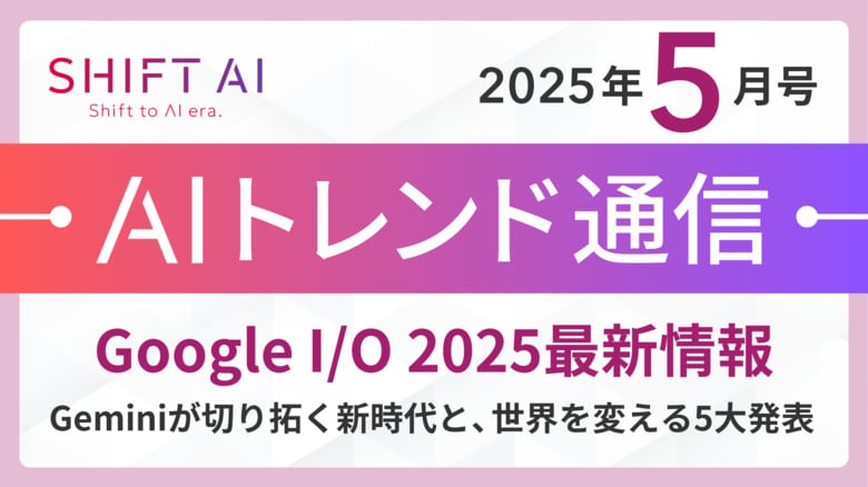 ＜2025 AIトレンド通信 5月号＞Google I/O 2025 最新情報:Geminiが切り拓く新時代と、世界を変える5大発表
