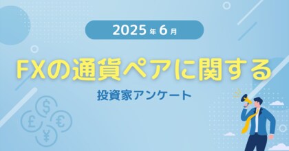 【2025年6月度】FXの通貨ペアに関する投資家アンケート