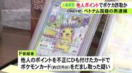 他人名義のポイントを不正利用しポケモンカードを騙し取った疑い ベトナム国籍の男逮捕 不正アクセス容疑も視野に捜査