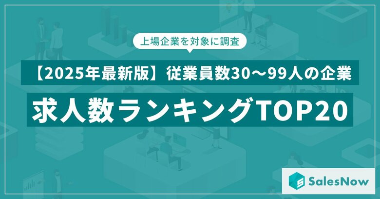 【2025年最新版】従業員数30~99人の企業の求人数ランキングTOP20を発表/SalesNow DBレポート