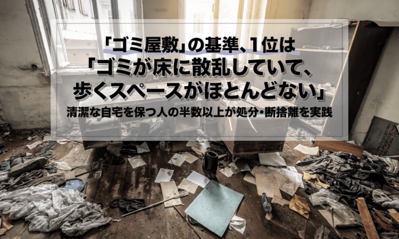 「ゴミ屋敷」の基準、1位は「ゴミが床に散乱していて、歩くスペースがほとんどない」。清潔な自宅を保つ人の半数以上が処分・断捨離を実践