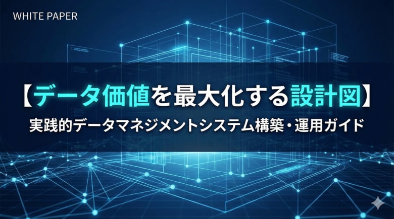 【データ基盤の「設計図」を持っていますか？】バラバラな管理から脱却し、価値を最大化する「データマネジメントシステム構築ガイド」を公開