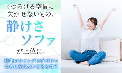 くつろげる空間に欠かせないもの、「静けさ」「ソファ」が上位に。理想のリビングに近づけるために変えたいこととは？