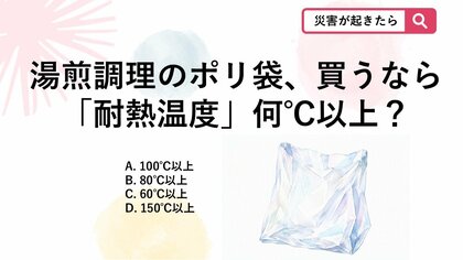 【防災クイズ】被災時にカセットコンロを使った湯煎調理を行う際、選ぶべきポリ袋の耐熱温度は何℃以上？