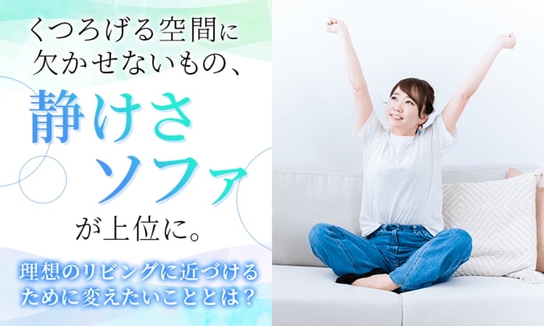 くつろげる空間に欠かせないもの、「静けさ」「ソファ」が上位に。理想のリビングに近づけるために変えたいこととは？