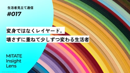 生活者見立て通信#017「変身ではなくレイヤード。壊さずに重ねて少しずつ変わる生活者」を公開。