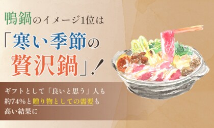 鴨鍋のイメージ1位は「寒い季節の贅沢鍋」！ギフトとして「良いと思う」人も約74%と贈り物としての需要も高い結果に