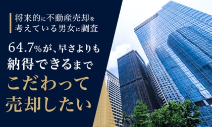 【将来的に不動産売却を考えている男女に調査】64.7%が、早さよりも「納得できるまでこだわって売却したい」