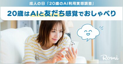 【会話AIロボット「Romi」】成人の日「20歳のAI利用実態調査」20歳のAI利用経験率は72.6%　利用経験者のうち7割が「悩み相談・おしゃべり」利用