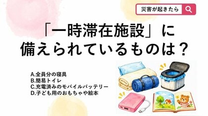 【防災クイズ】帰宅困難者を受け入れる「一時滞在施設」に3日分の飲料水や食料と一緒に備えられている重要なものはどれでしょう？