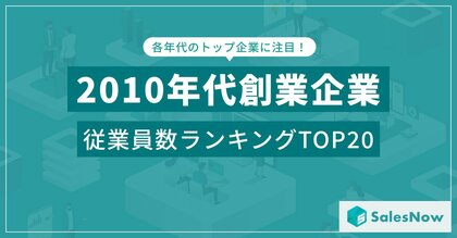 急成長企業が勢揃い!2010年代創業企業の従業員数ランキングTOP20を発表 /SalesNow DBレポート
