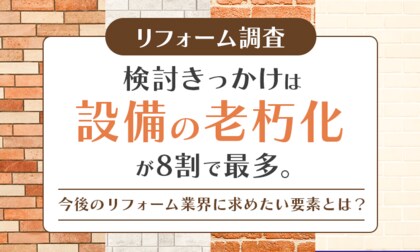 【リフォーム調査】検討きっかけは「設備の老朽化」が8割で最多。今後のリフォーム業界に求めたい要素とは？