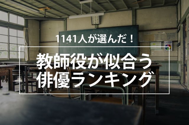 1141人が選んだ!教師役が似合う俳優ランキング