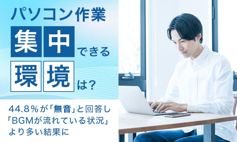 【パソコン作業、集中できる環境は？】44.8％が「無音」と回答し「BGMが流れている状況」より多い結果に