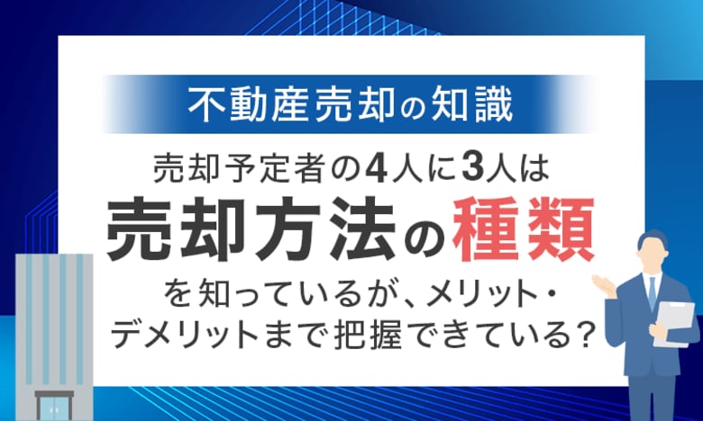 【不動産売却の知識】 売却予定者の4人に3人は「売却方法の種類」を知っているが、メリット・デメリットまで把握できている？