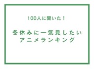 冬休みに一気見したいアニメランキング【100人へのアンケート調査】