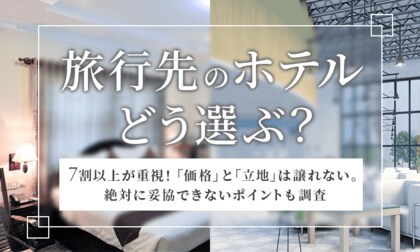 【旅行先のホテルどう選ぶ？】7割以上が重視！「価格」と「立地」は譲れない 。絶対に妥協できないポイントも調査