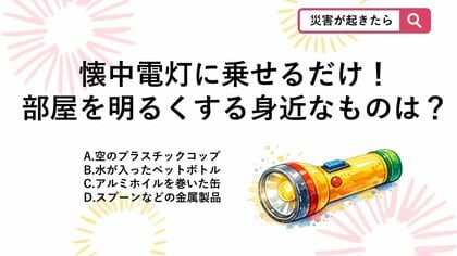 【防災クイズ】停電時の暗闇対策！懐中電灯の上に乗せるだけで部屋全体がパッと明るくなる「あるもの」は？