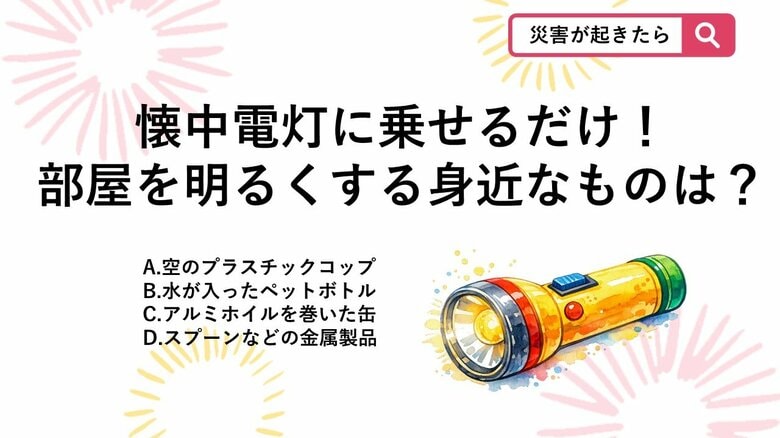 【防災クイズ】停電時の暗闇対策！懐中電灯の上に乗せるだけで部屋全体がパッと明るくなる「あるもの」は？｜FNNプライムオンライン