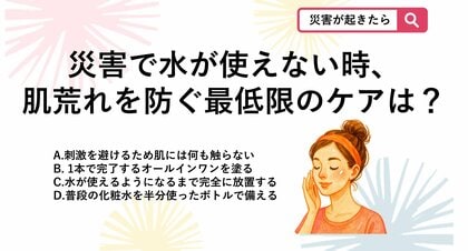 【防災クイズ】災害で水が使えなくなった緊急時、肌のバリア機能を保ちストレスを軽減するための最低限のケアは？