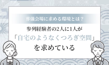 【葬儀会場に求める環境とは？】参列経験者の2人に1人が「自宅のようなくつろぎ空間」を求めている