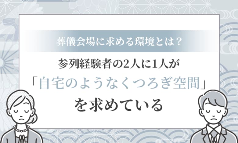 【葬儀会場に求める環境とは？】参列経験者の2人に1人が「自宅のようなくつろぎ空間」を求めている