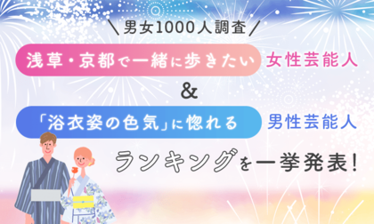 【男女1000人調査】「浅草・京都で一緒に歩きたい」女性芸能人＆「浴衣姿の色気」に惚れる男性芸能人ランキングを一挙発表！