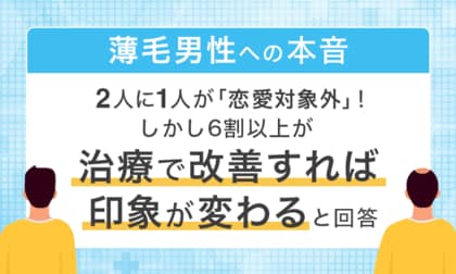 【薄毛男性への本音】2人に1人が「恋愛対象外」！しかし6割以上が「治療で改善すれば印象が変わる」と回答