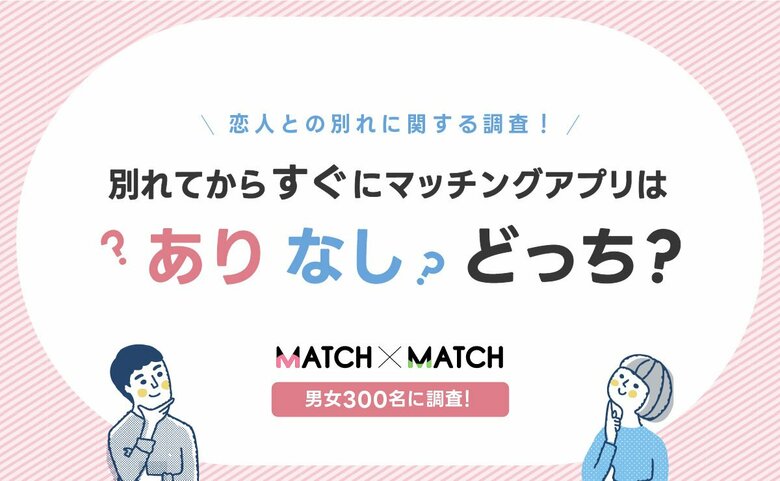 恋人との別れに関する調査!別れてからすぐにマッチングアプリはありなしどっち?【男女300名】