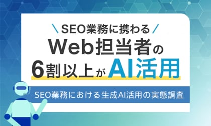 SEO業務に携わるWeb担当者の6割以上が生成AIを活用！ SEO業務における生成AI活用の実態調査