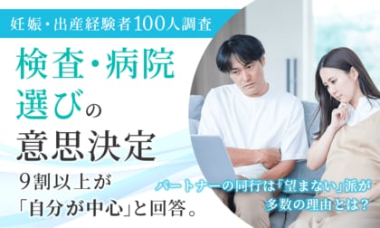 【妊娠・出産経験者100人調査】検査・病院選びの意思決定、9割以上が「自分が中心」と回答。パートナーの同行は望まない派が多数の理由とは？