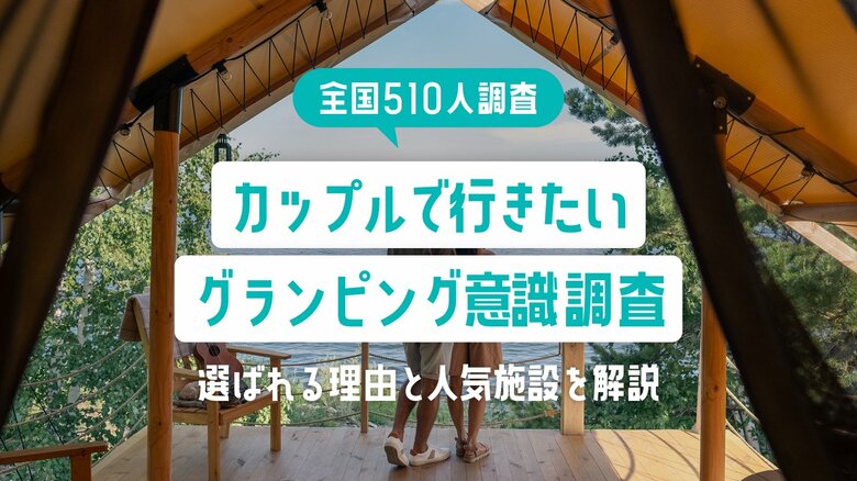 【全国510人調査】カップルで行きたいグランピング意識調査｜選ばれる理由と人気施設を解説