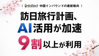 ＜中国インバウンドの最新動向＞ 訪日予定の中国人観光客の9割以上がAI活用、 旅行計画は“検索からAIで設計へシフト！” ～インタセクト、中国人観光客のAI活用に関する最新調査を発表