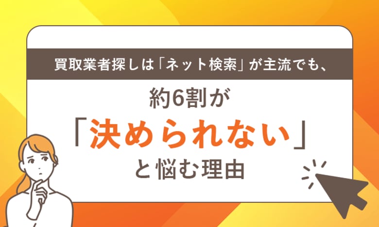 買取業者探しは「ネット検索」が主流でも、約6割が「決められない」と悩む理由